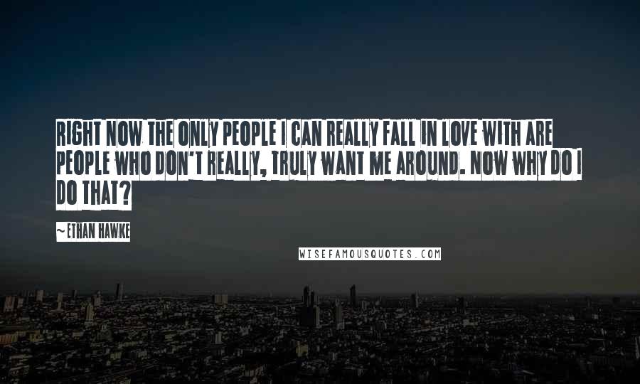 Ethan Hawke Quotes: Right now the only people I can really fall in love with are people who don't really, truly want me around. Now why do I do that?