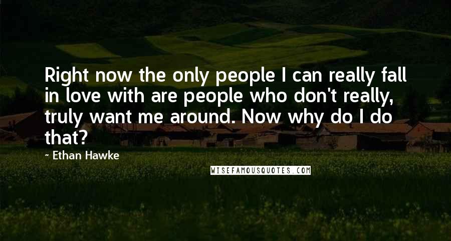 Ethan Hawke Quotes: Right now the only people I can really fall in love with are people who don't really, truly want me around. Now why do I do that?