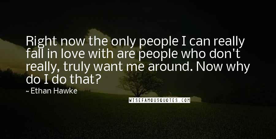 Ethan Hawke Quotes: Right now the only people I can really fall in love with are people who don't really, truly want me around. Now why do I do that?