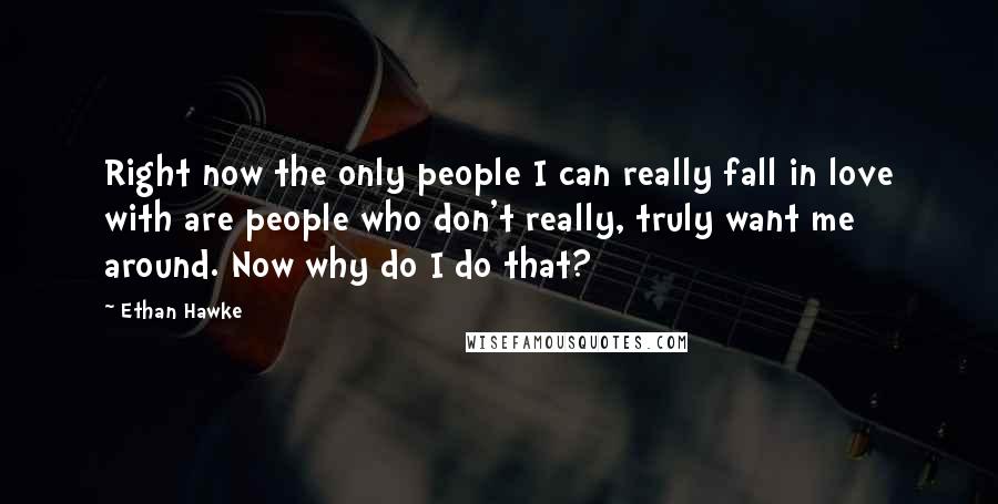 Ethan Hawke Quotes: Right now the only people I can really fall in love with are people who don't really, truly want me around. Now why do I do that?