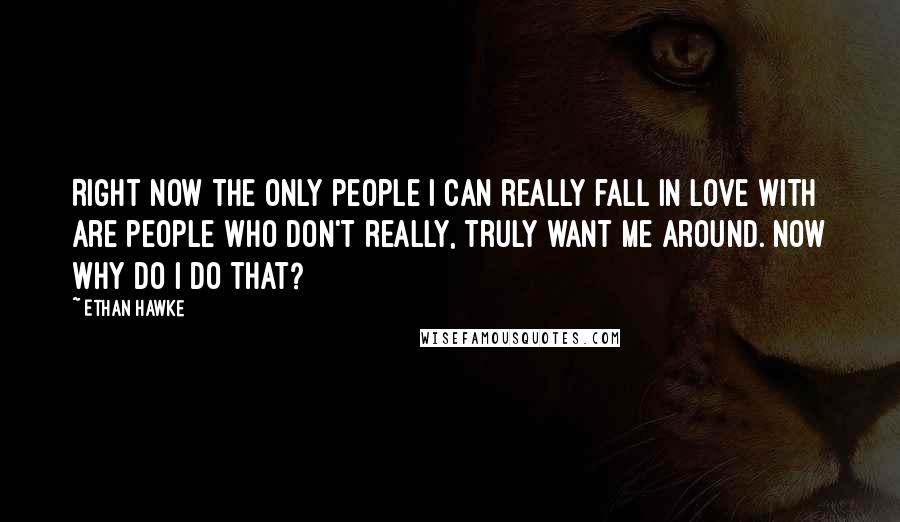 Ethan Hawke Quotes: Right now the only people I can really fall in love with are people who don't really, truly want me around. Now why do I do that?