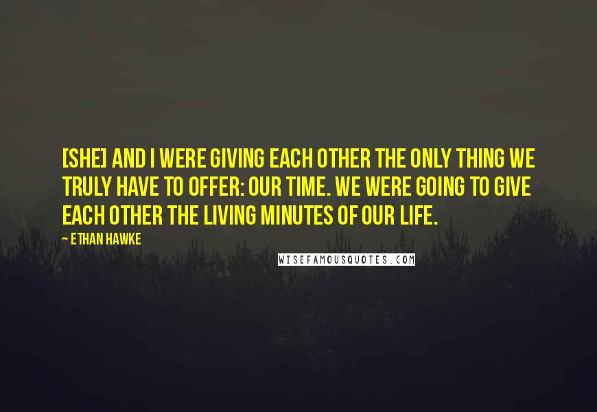 Ethan Hawke Quotes: [She] and I were giving each other the only thing we truly have to offer: our time. We were going to give each other the living minutes of our life.