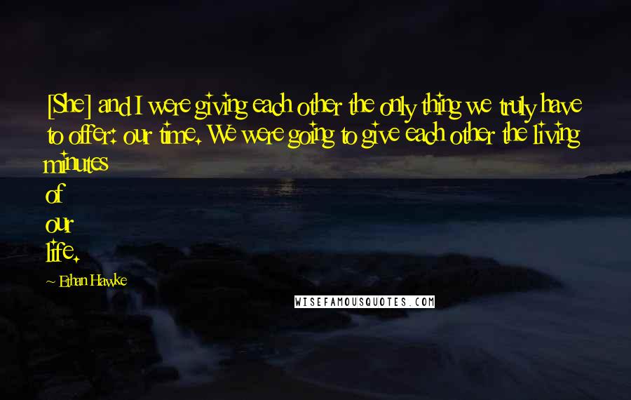 Ethan Hawke Quotes: [She] and I were giving each other the only thing we truly have to offer: our time. We were going to give each other the living minutes of our life.