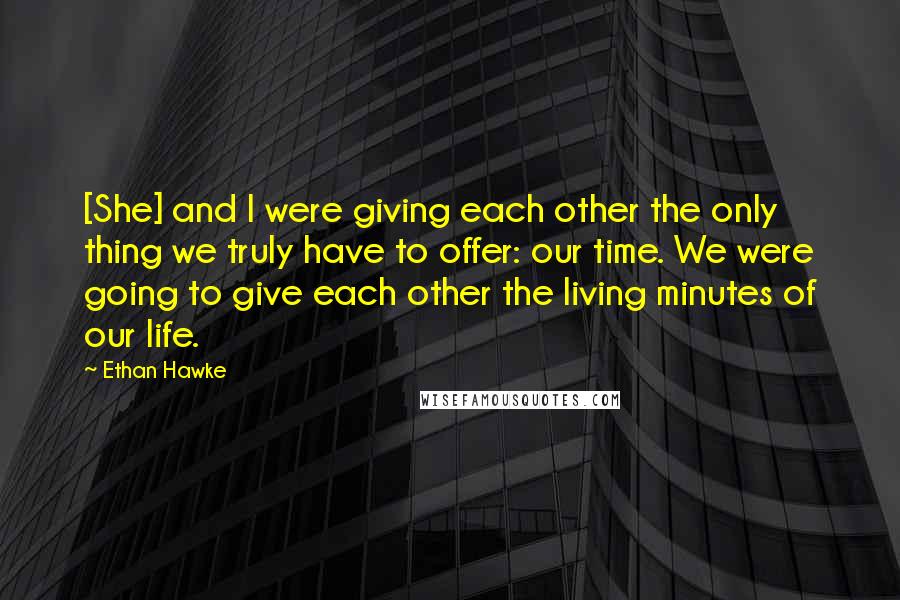 Ethan Hawke Quotes: [She] and I were giving each other the only thing we truly have to offer: our time. We were going to give each other the living minutes of our life.