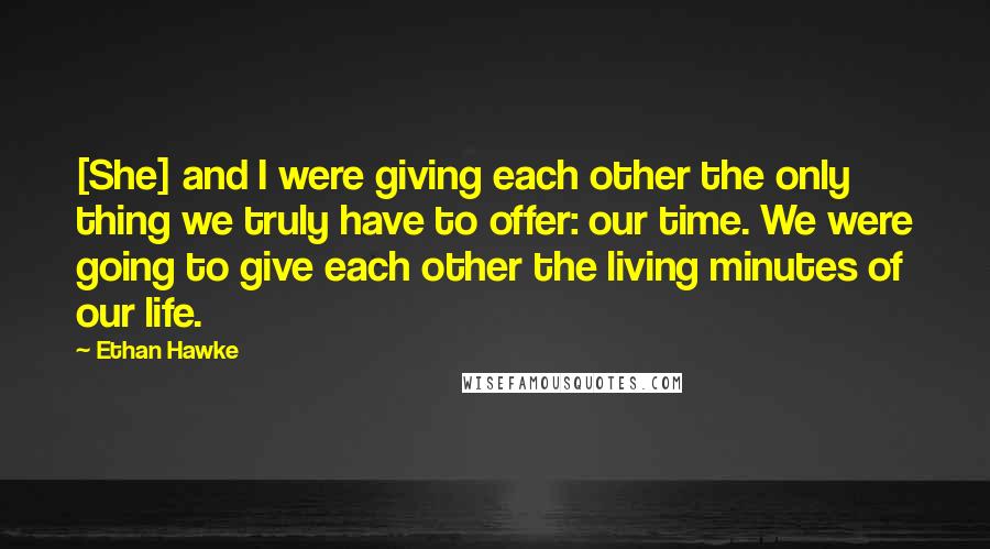 Ethan Hawke Quotes: [She] and I were giving each other the only thing we truly have to offer: our time. We were going to give each other the living minutes of our life.