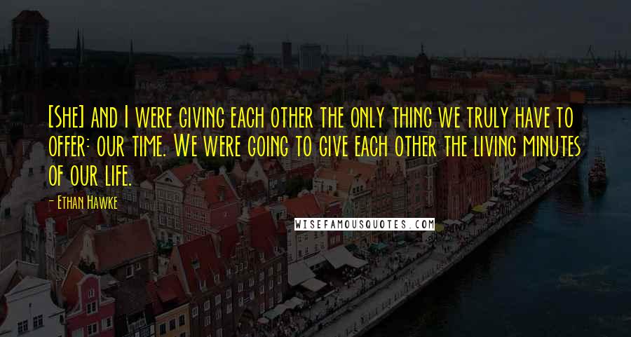 Ethan Hawke Quotes: [She] and I were giving each other the only thing we truly have to offer: our time. We were going to give each other the living minutes of our life.