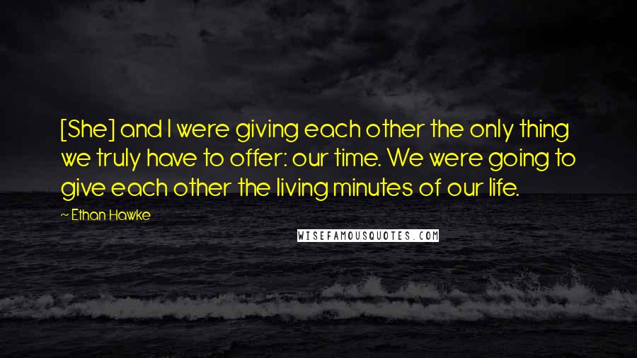 Ethan Hawke Quotes: [She] and I were giving each other the only thing we truly have to offer: our time. We were going to give each other the living minutes of our life.