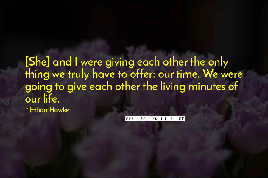 Ethan Hawke Quotes: [She] and I were giving each other the only thing we truly have to offer: our time. We were going to give each other the living minutes of our life.