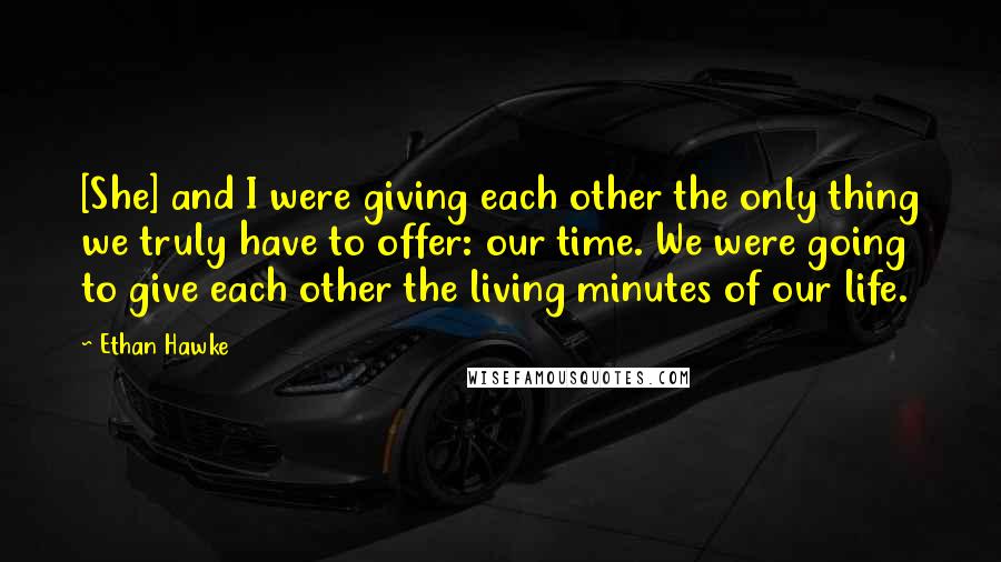 Ethan Hawke Quotes: [She] and I were giving each other the only thing we truly have to offer: our time. We were going to give each other the living minutes of our life.