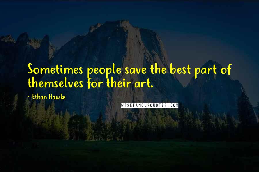 Ethan Hawke Quotes: Sometimes people save the best part of themselves for their art.