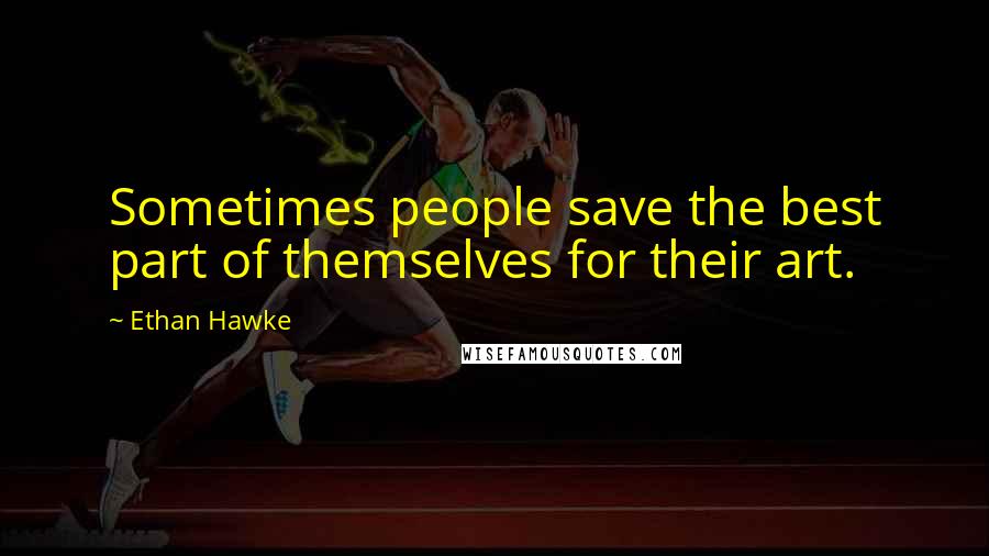 Ethan Hawke Quotes: Sometimes people save the best part of themselves for their art.