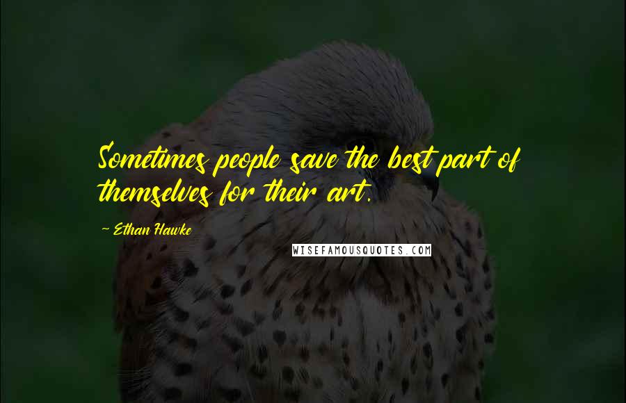 Ethan Hawke Quotes: Sometimes people save the best part of themselves for their art.