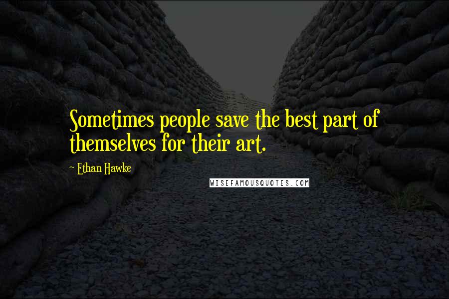 Ethan Hawke Quotes: Sometimes people save the best part of themselves for their art.