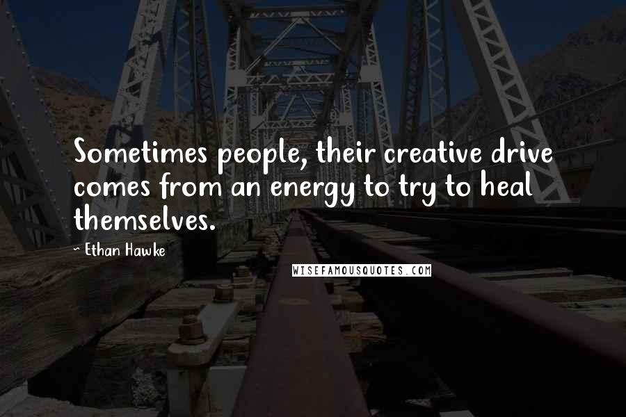 Ethan Hawke Quotes: Sometimes people, their creative drive comes from an energy to try to heal themselves.