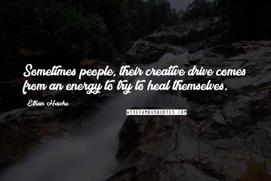 Ethan Hawke Quotes: Sometimes people, their creative drive comes from an energy to try to heal themselves.