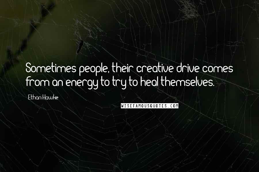 Ethan Hawke Quotes: Sometimes people, their creative drive comes from an energy to try to heal themselves.