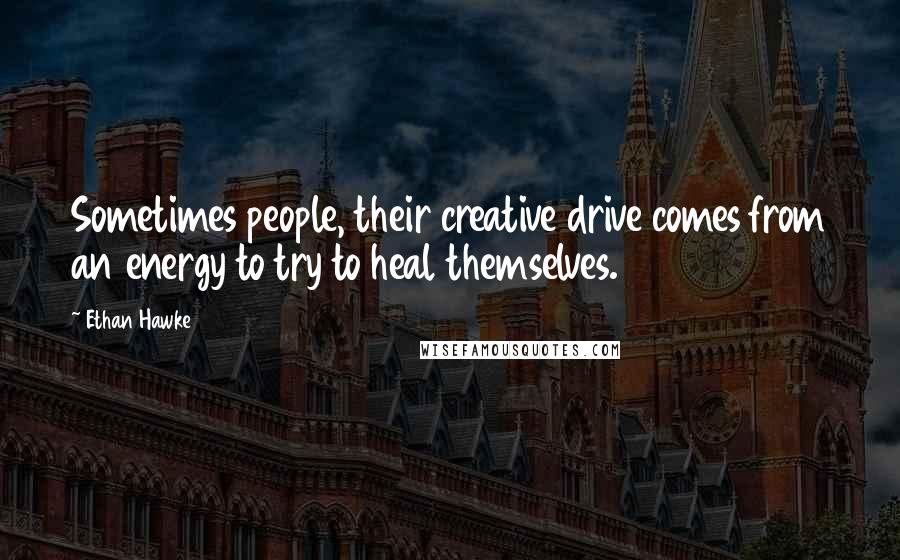 Ethan Hawke Quotes: Sometimes people, their creative drive comes from an energy to try to heal themselves.