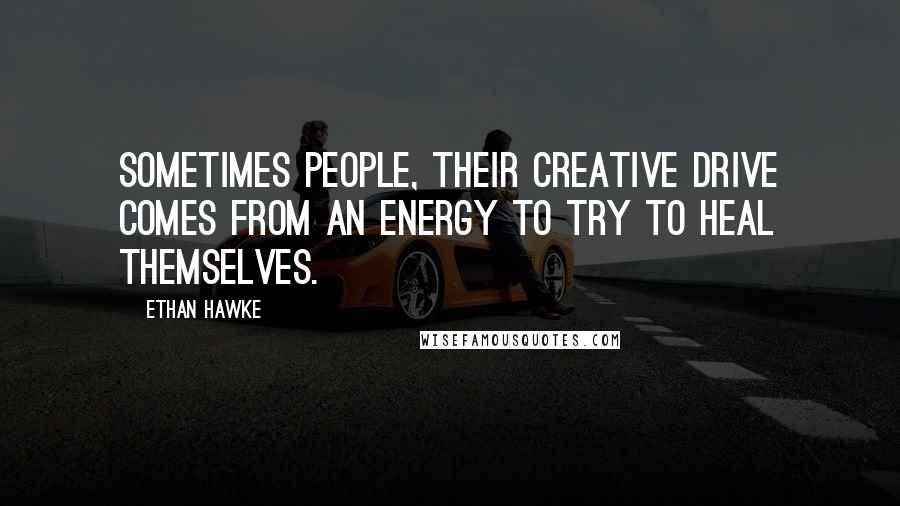 Ethan Hawke Quotes: Sometimes people, their creative drive comes from an energy to try to heal themselves.