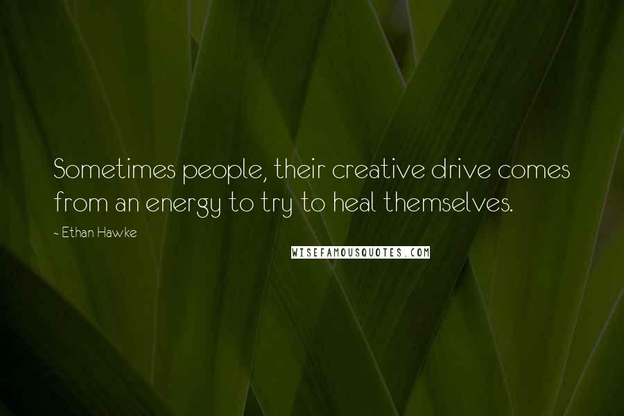 Ethan Hawke Quotes: Sometimes people, their creative drive comes from an energy to try to heal themselves.