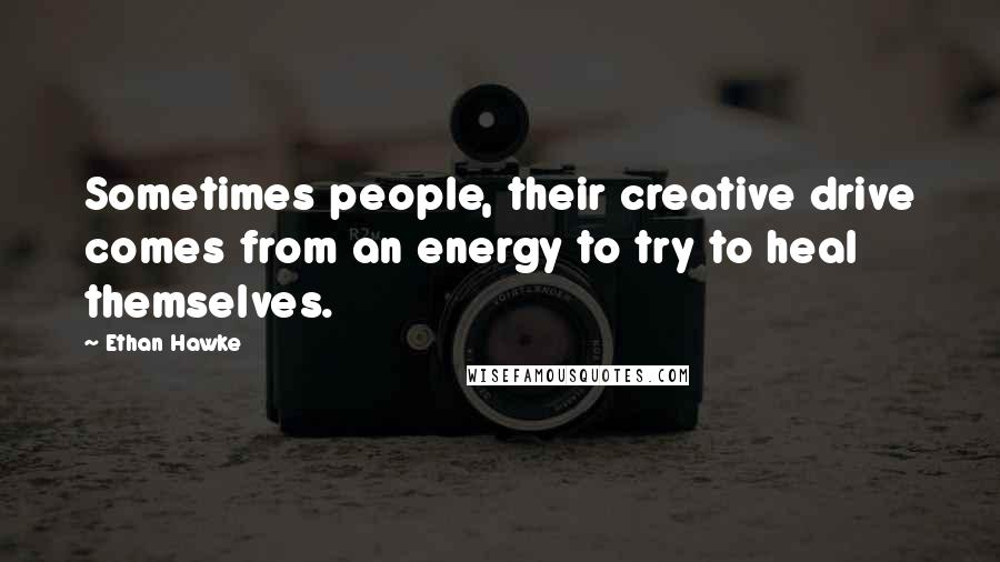 Ethan Hawke Quotes: Sometimes people, their creative drive comes from an energy to try to heal themselves.