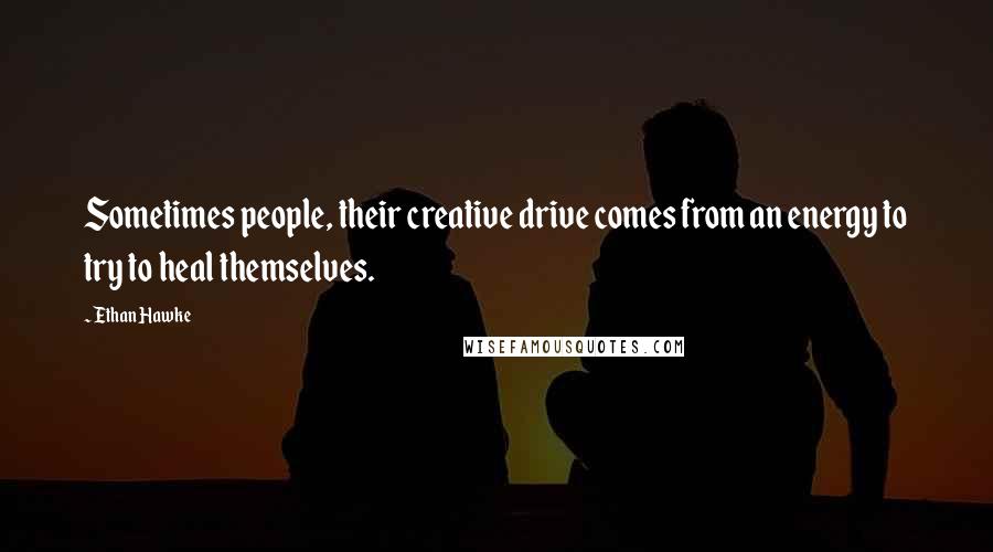 Ethan Hawke Quotes: Sometimes people, their creative drive comes from an energy to try to heal themselves.