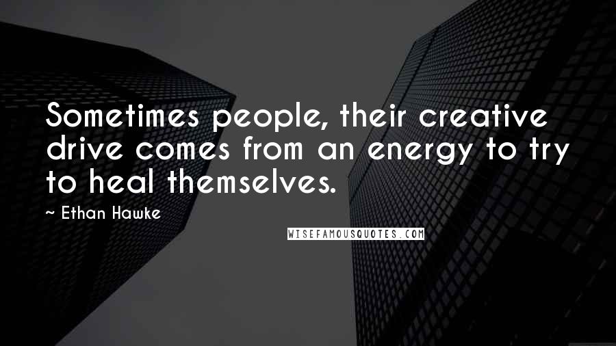 Ethan Hawke Quotes: Sometimes people, their creative drive comes from an energy to try to heal themselves.