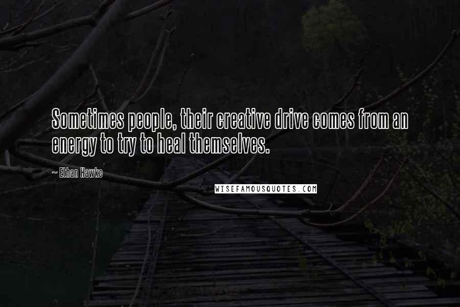 Ethan Hawke Quotes: Sometimes people, their creative drive comes from an energy to try to heal themselves.