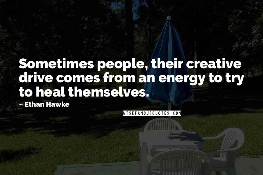 Ethan Hawke Quotes: Sometimes people, their creative drive comes from an energy to try to heal themselves.