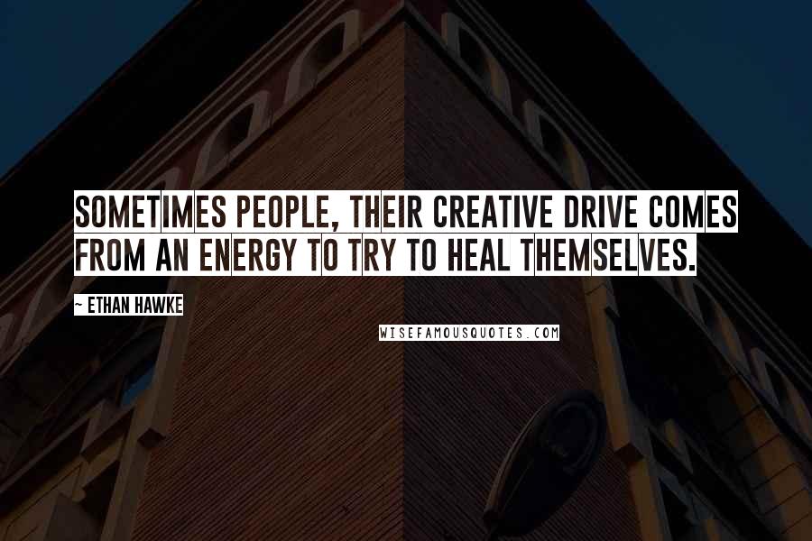 Ethan Hawke Quotes: Sometimes people, their creative drive comes from an energy to try to heal themselves.