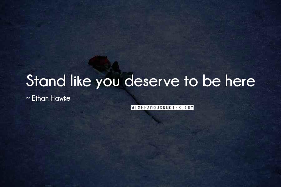 Ethan Hawke Quotes: Stand like you deserve to be here