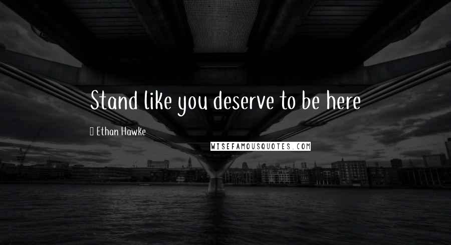 Ethan Hawke Quotes: Stand like you deserve to be here