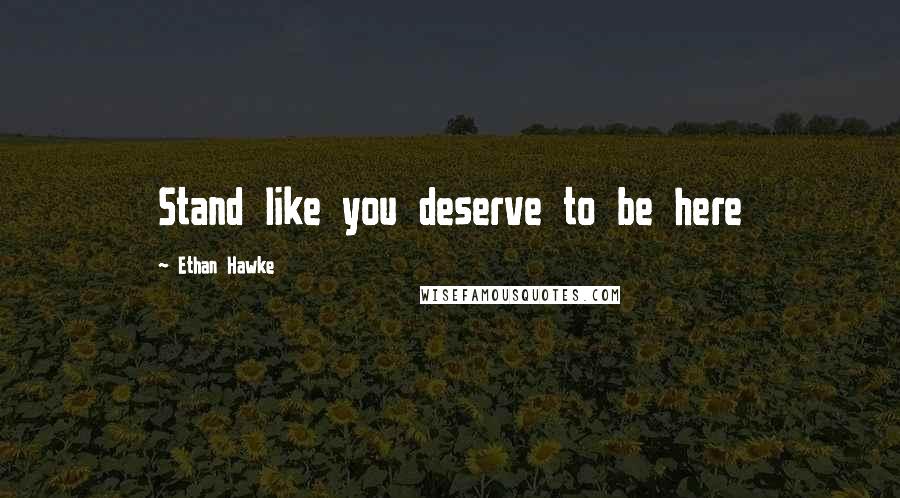 Ethan Hawke Quotes: Stand like you deserve to be here