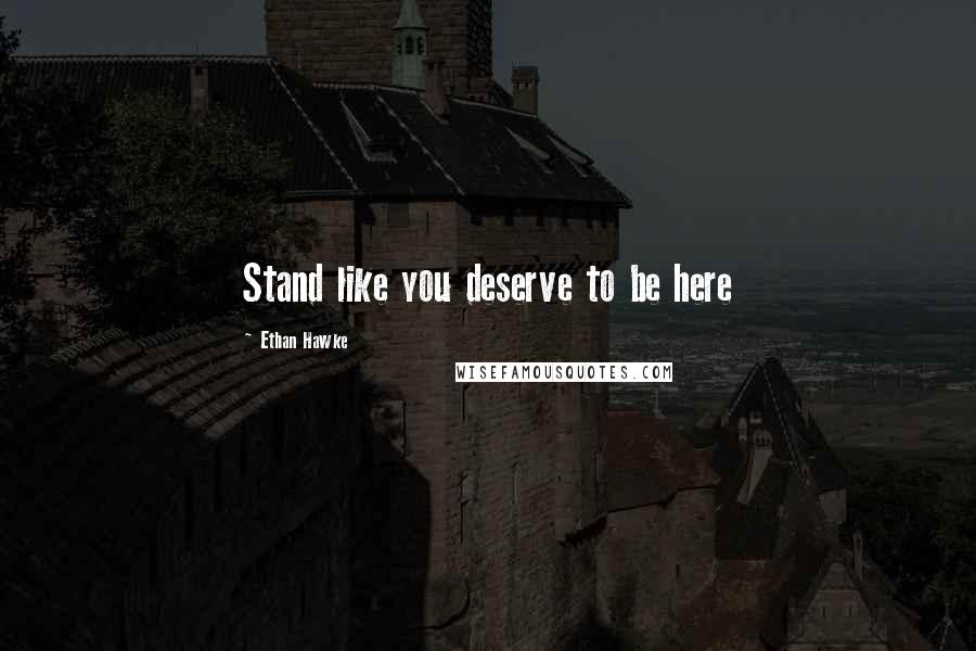 Ethan Hawke Quotes: Stand like you deserve to be here