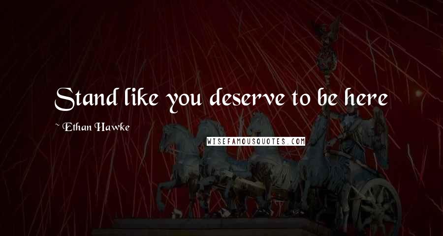 Ethan Hawke Quotes: Stand like you deserve to be here