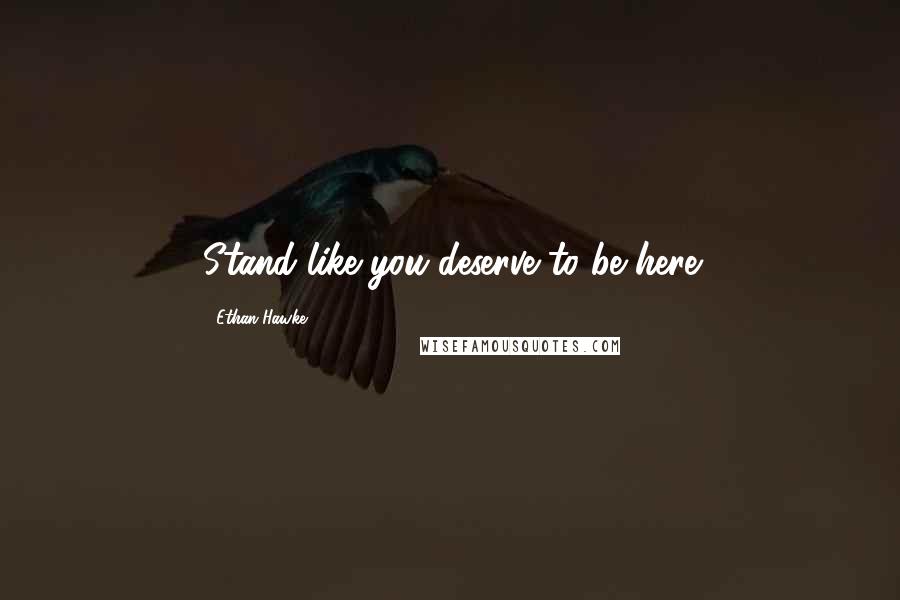 Ethan Hawke Quotes: Stand like you deserve to be here