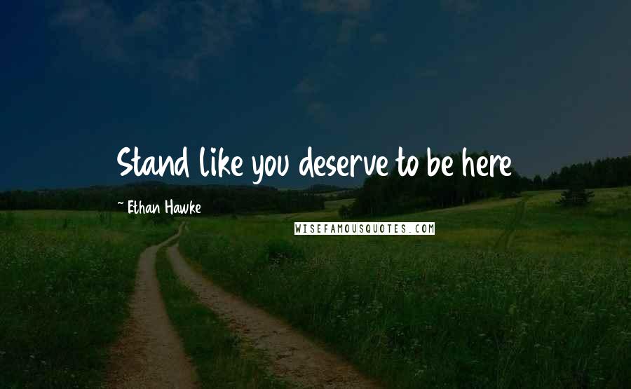 Ethan Hawke Quotes: Stand like you deserve to be here