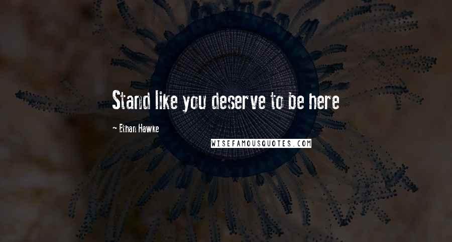 Ethan Hawke Quotes: Stand like you deserve to be here