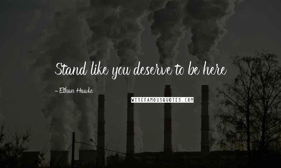 Ethan Hawke Quotes: Stand like you deserve to be here
