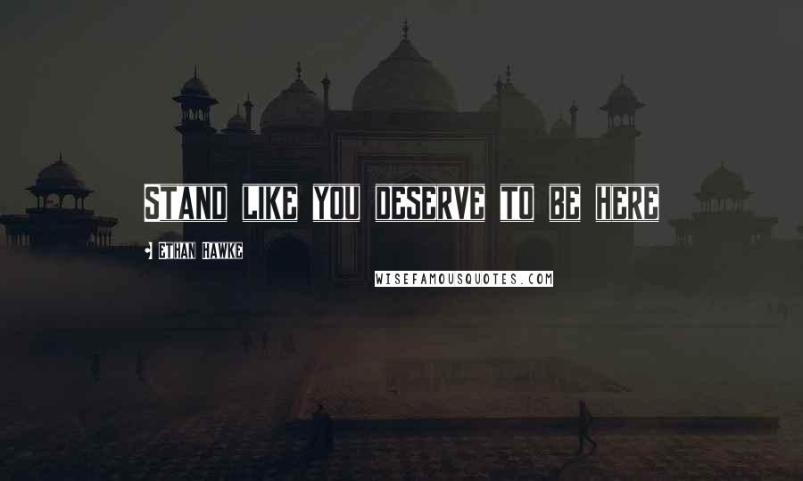 Ethan Hawke Quotes: Stand like you deserve to be here