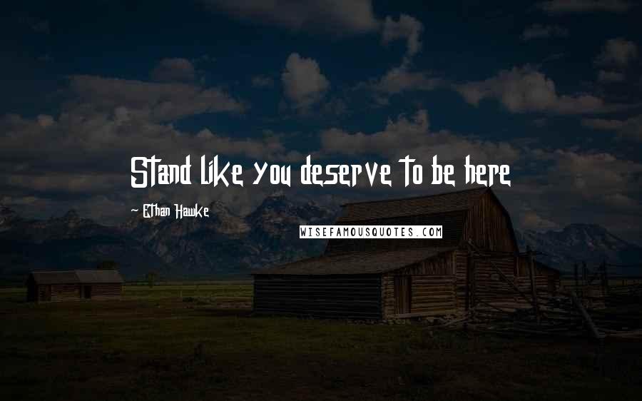 Ethan Hawke Quotes: Stand like you deserve to be here