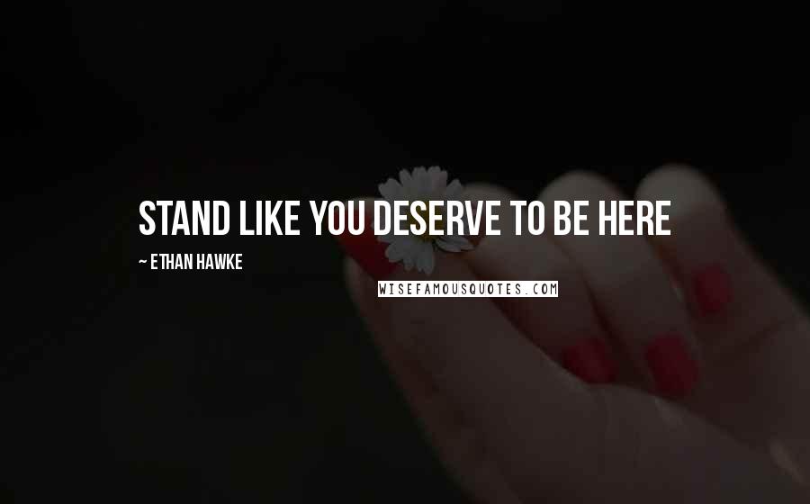 Ethan Hawke Quotes: Stand like you deserve to be here