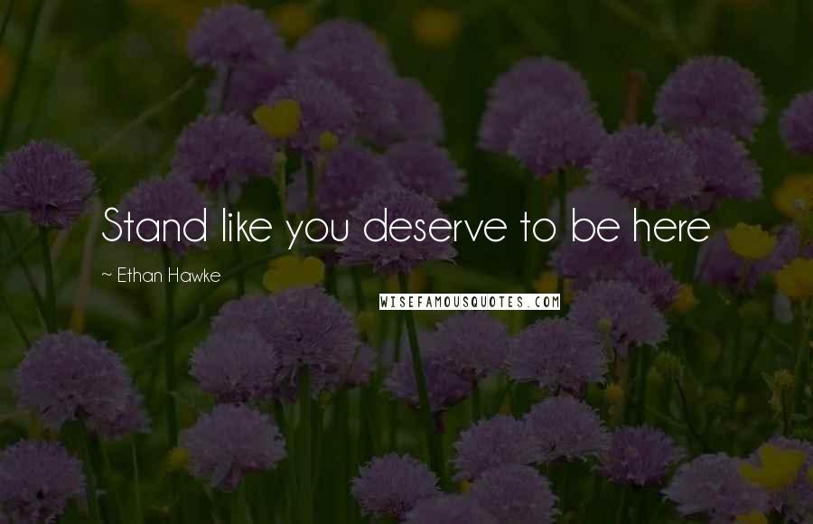 Ethan Hawke Quotes: Stand like you deserve to be here