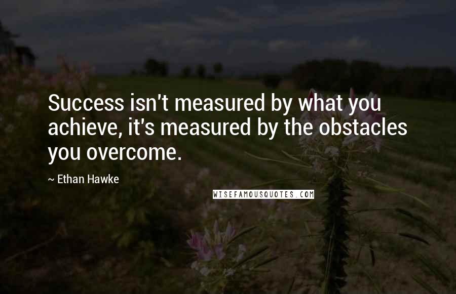 Ethan Hawke Quotes: Success isn't measured by what you achieve, it's measured by the obstacles you overcome.