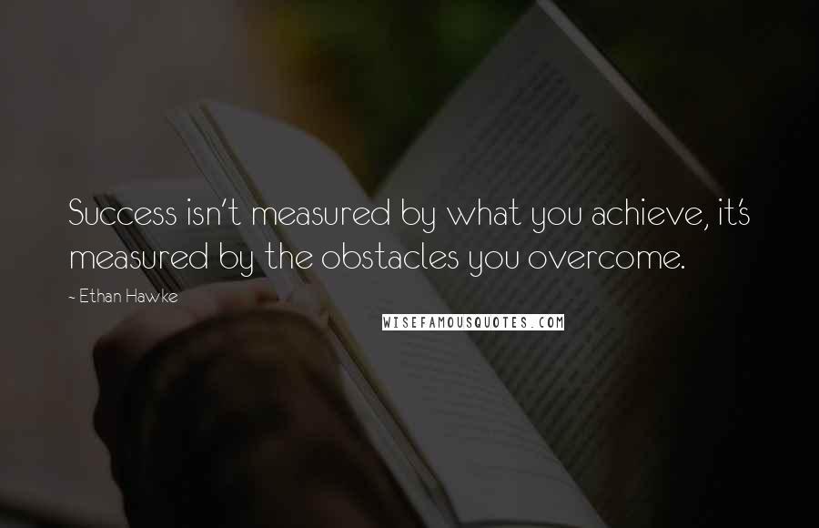 Ethan Hawke Quotes: Success isn't measured by what you achieve, it's measured by the obstacles you overcome.