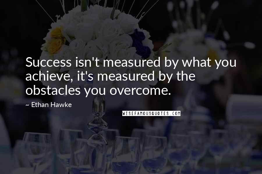 Ethan Hawke Quotes: Success isn't measured by what you achieve, it's measured by the obstacles you overcome.