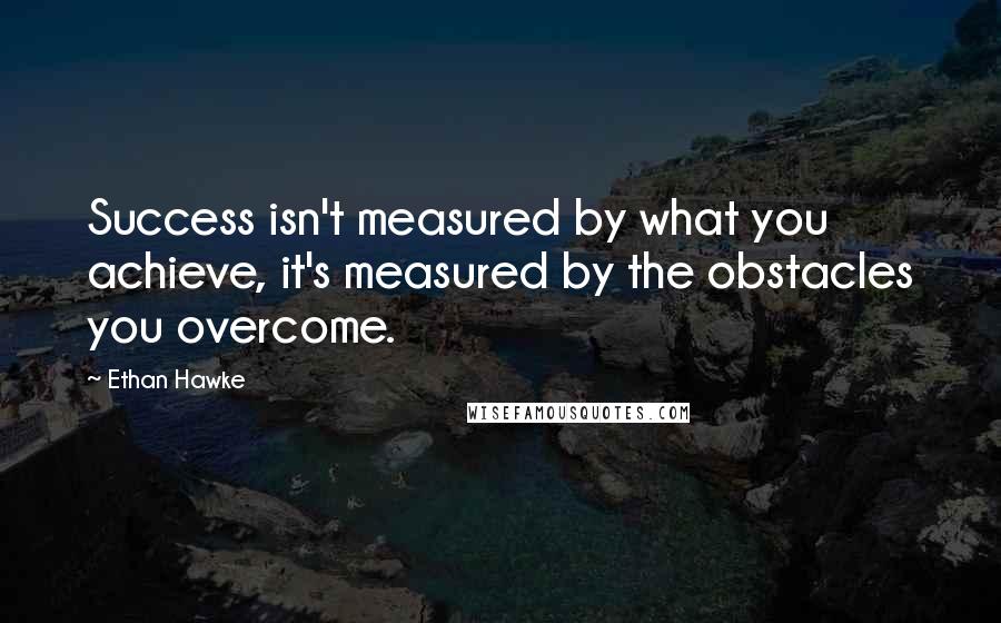 Ethan Hawke Quotes: Success isn't measured by what you achieve, it's measured by the obstacles you overcome.