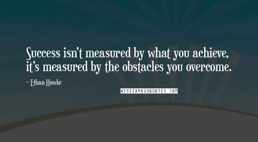 Ethan Hawke Quotes: Success isn't measured by what you achieve, it's measured by the obstacles you overcome.