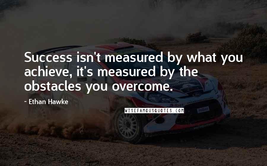 Ethan Hawke Quotes: Success isn't measured by what you achieve, it's measured by the obstacles you overcome.