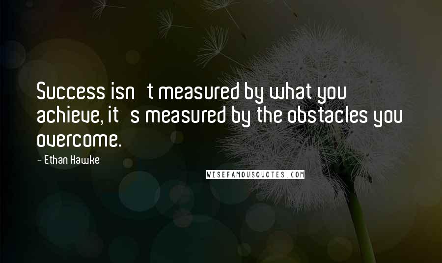 Ethan Hawke Quotes: Success isn't measured by what you achieve, it's measured by the obstacles you overcome.