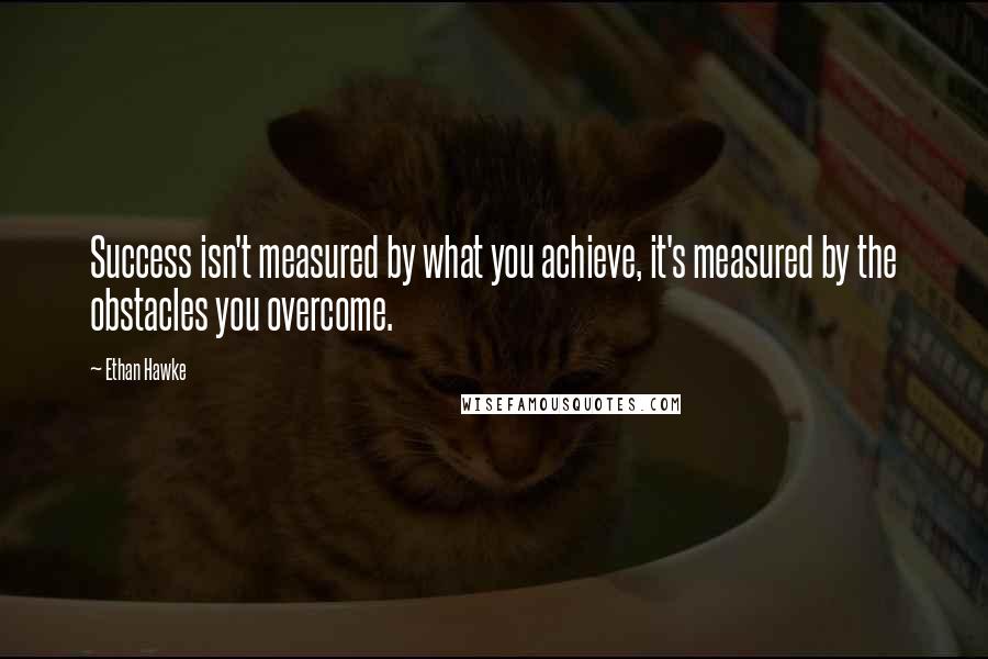 Ethan Hawke Quotes: Success isn't measured by what you achieve, it's measured by the obstacles you overcome.